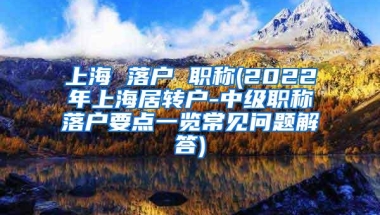 上海 落户 职称(2022年上海居转户-中级职称落户要点一览常见问题解答)