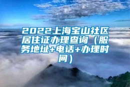 2022上海宝山社区居住证办理查询（服务地址+电话+办理时间）