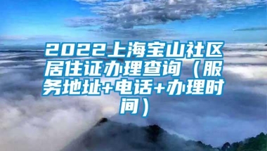 2022上海宝山社区居住证办理查询（服务地址+电话+办理时间）