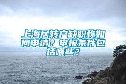 上海居转户缺职称如何申请？申报条件包括哪些？