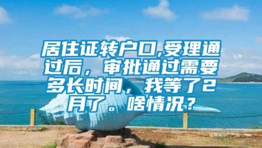 居住证转户口,受理通过后，审批通过需要多长时间，我等了2月了。啥情况？