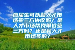 应届生可以和人才市场签三方协议吗？是人才市场帮找单位签三方吗？还是和人才市场签的？