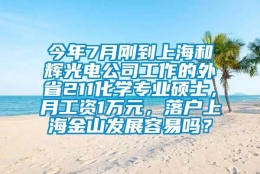 今年7月刚到上海和辉光电公司工作的外省211化学专业硕士，月工资1万元，落户上海金山发展容易吗？