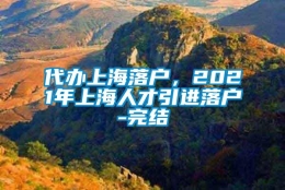 代办上海落户，2021年上海人才引进落户-完结