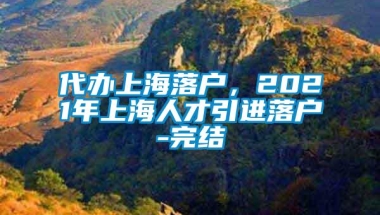 代办上海落户，2021年上海人才引进落户-完结