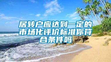 居转户应达到一定的市场化评价标准你符合条件吗