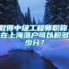 取得中级工程师职称，在上海落户可以积多少分？