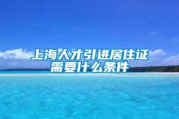 上海人才引进居住证需要什么条件