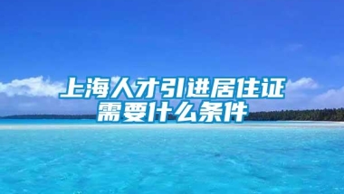 上海人才引进居住证需要什么条件