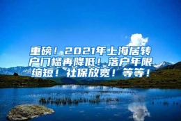 重磅！2021年上海居转户门槛再降低！落户年限缩短！社保放宽！等等！