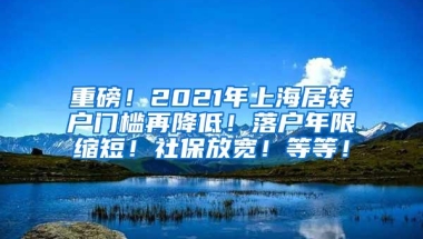 重磅！2021年上海居转户门槛再降低！落户年限缩短！社保放宽！等等！