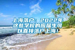 上海落户：2022年这些学校的应届生可以直接落户上海！