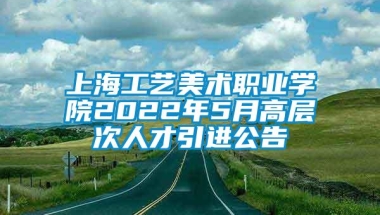 上海工艺美术职业学院2022年5月高层次人才引进公告