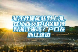 浙江社保能转到上海，在江西交的社保能转到浙江来吗？户口在浙江这边