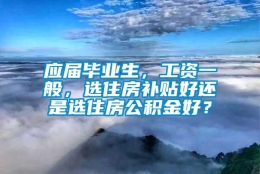 应届毕业生，工资一般，选住房补贴好还是选住房公积金好？