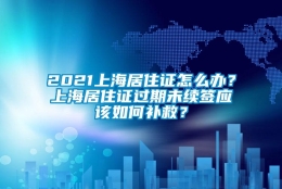 2021上海居住证怎么办？上海居住证过期未续签应该如何补救？