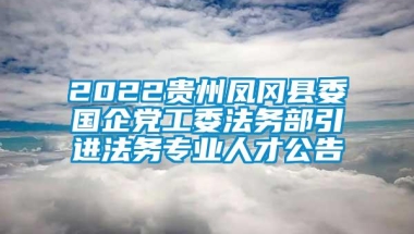 2022贵州凤冈县委国企党工委法务部引进法务专业人才公告