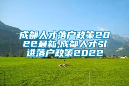 成都人才落户政策2022最新,成都人才引进落户政策2022