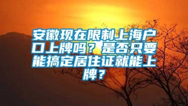 安徽现在限制上海户口上牌吗？是否只要能搞定居住证就能上牌？