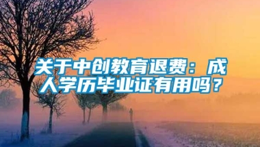 关于中创教育退费：成人学历毕业证有用吗？