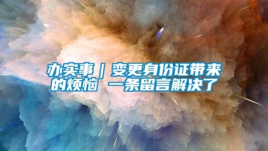 办实事｜变更身份证带来的烦恼 一条留言解决了