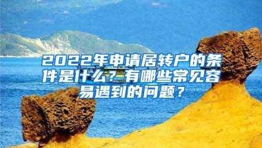 2022年申请居转户的条件是什么？有哪些常见容易遇到的问题？