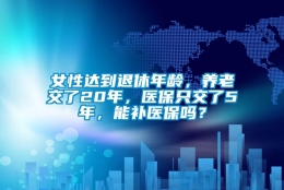 女性达到退休年龄，养老交了20年，医保只交了5年，能补医保吗？