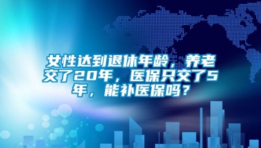 女性达到退休年龄，养老交了20年，医保只交了5年，能补医保吗？