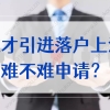 人才引进落户上海难不难申请？需要哪些个人条件和公司要求？