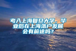 考入上海复旦大学，毕业后在上海落户发展会有前途吗？