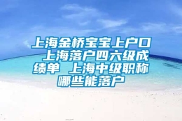 上海金桥宝宝上户口 上海落户四六级成绩单 上海中级职称哪些能落户