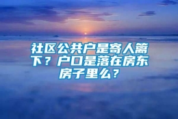 社区公共户是寄人篱下？户口是落在房东房子里么？