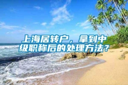 上海居转户，拿到中级职称后的处理方法？