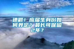 速戳！应届生身份如何界定？最长可保留2年？