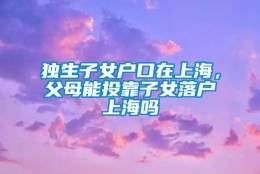 独生子女户口在上海，父母能投靠子女落户上海吗