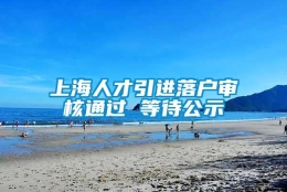 上海人才引进落户审核通过 等待公示