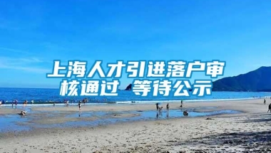 上海人才引进落户审核通过 等待公示