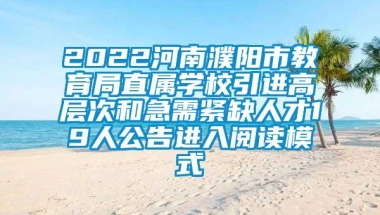 2022河南濮阳市教育局直属学校引进高层次和急需紧缺人才19人公告进入阅读模式