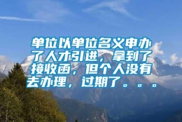 单位以单位名义申办了人才引进，拿到了接收函，但个人没有去办理，过期了。。。