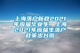 上海落户新政2021年应届毕业生，上海2021年应届生落户政策出台啦