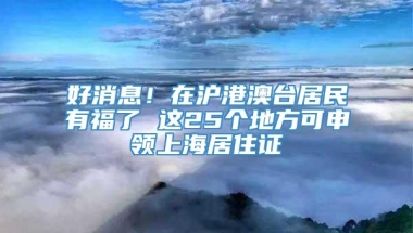 好消息！在沪港澳台居民有福了 这25个地方可申领上海居住证