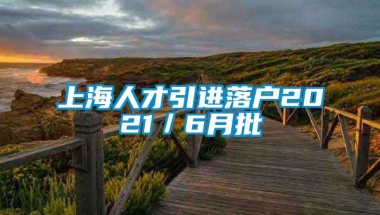 上海人才引进落户2021／6月批