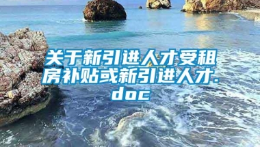 关于新引进人才受租房补贴或新引进人才.doc