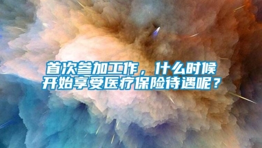 首次参加工作，什么时候开始享受医疗保险待遇呢？