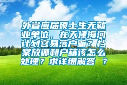 外省应届硕士生无就业单位，在天津海河计划容易落户嘛？档案放哪和户籍该怎么处理？求详细解答 ？