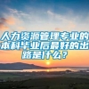 人力资源管理专业的本科毕业后最好的出路是什么？