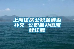 上海住房公积金能否补交 公积金补缴流程详解