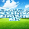 上限提高3千元！上海2020社保减免延期细则及社保缴费基数确定！