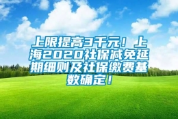 上限提高3千元！上海2020社保减免延期细则及社保缴费基数确定！