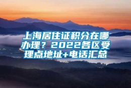 上海居住证积分在哪办理？2022各区受理点地址+电话汇总